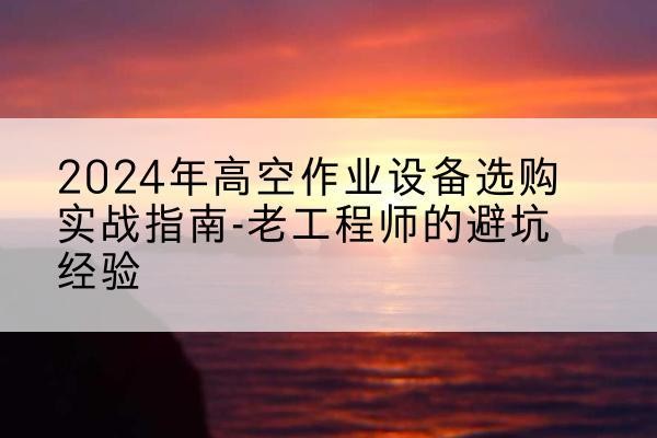 珠晖高空作业升降机厂家推荐-2024年高空作业设备选购实战指南-老工程师的避坑经验