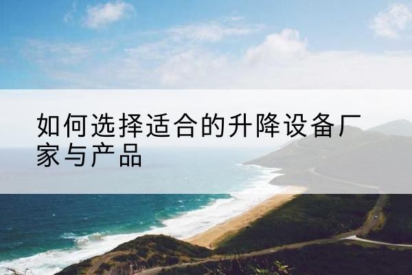 珠晖电动升降平台厂家-如何选择适合的升降设备厂家与产品