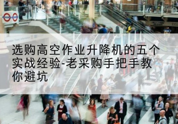 珠晖高空作业升降机厂家-选购高空作业升降机的五个实战经验-老采购手把手教你避坑