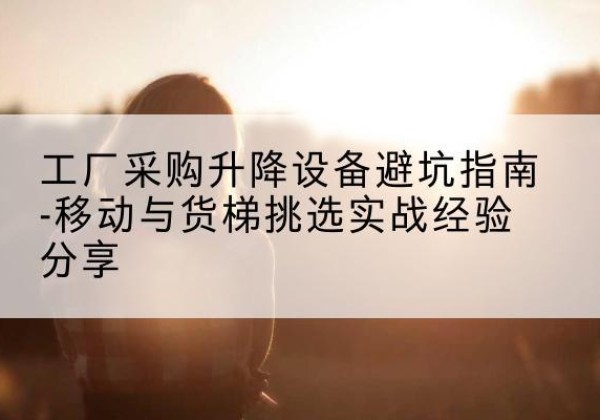 珠晖移动式升降机怎么选-工厂采购升降设备避坑指南-移动与货梯挑选实战经验分享
