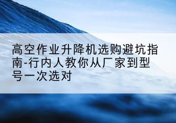 珠晖升降平台厂家-高空作业升降机选购避坑指南-行内人教你从厂家到型号一次选对
