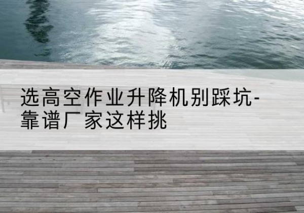 珠晖剪叉式升降机厂家-选高空作业升降机别踩坑-靠谱厂家这样挑