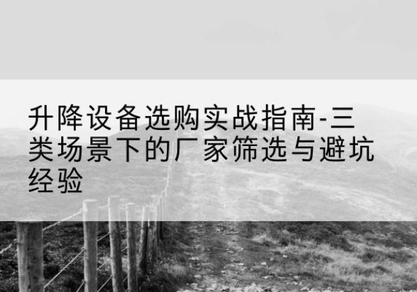 珠晖移动式升降机厂家推荐-升降设备选购实战指南-三类场景下的厂家筛选与避坑经验