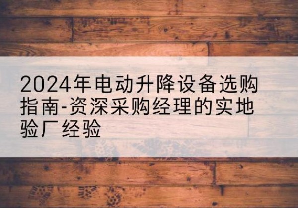 珠晖电动剪叉升降平台厂家-2024年电动升降设备选购指南-资深采购经理的实地验厂经验