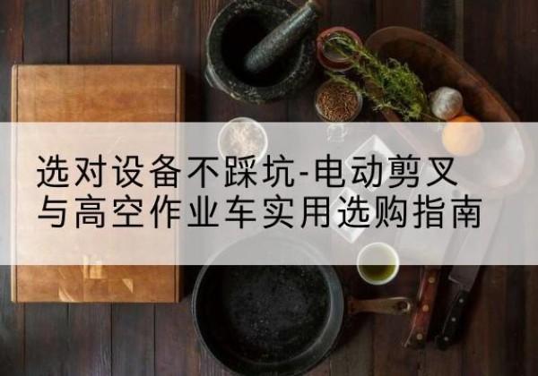 珠晖电动剪叉升降平台怎么选-选对设备不踩坑-电动剪叉与高空作业车实用选购指南