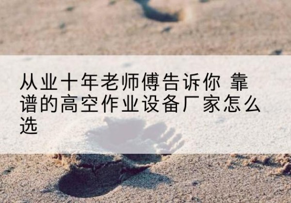 珠晖高空作业升降机厂家推荐-从业十年老师傅告诉你 靠谱的高空作业设备厂家怎么选