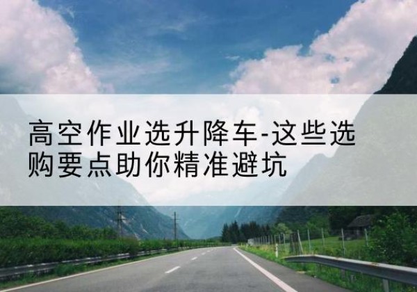 珠晖升降车厂家-高空作业选升降车-这些选购要点助你*避坑