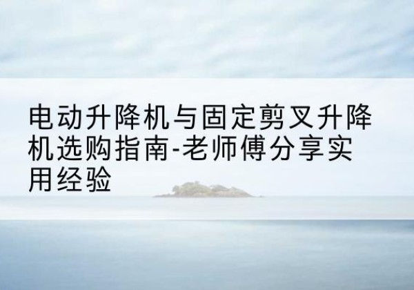 珠晖电动升降机怎么选-电动升降机与固定剪叉升降机选购指南-老师傅分享实用经验