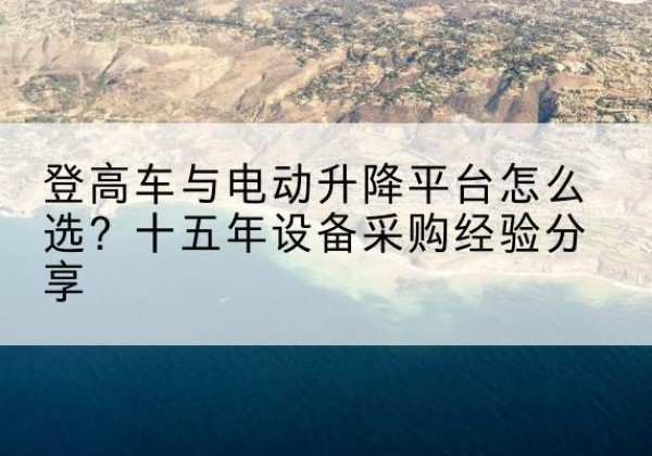 珠晖登高车厂家厂家-登高车与电动升降平台怎么选？十五年设备采购经验分享