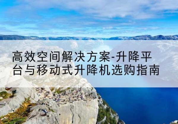 珠晖升降平台厂家-*空间解决方案-升降平台与移动式升降机选购指南