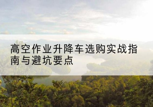 珠晖升降车怎么选-高空作业升降车选购实战指南与避坑要点