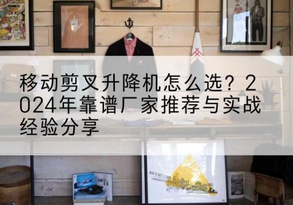珠晖升降平台厂家推荐-移动剪叉升降机怎么选？2024年靠谱厂家推荐与实战经验分享