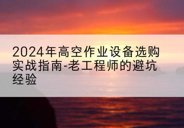 珠晖高空作业升降机厂家推荐-2024年高空作业设备选购实战指南-老工程师的避坑经验