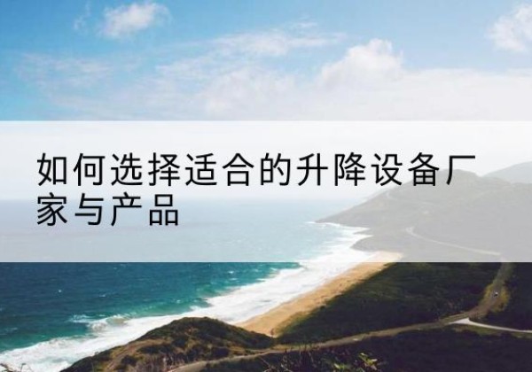 珠晖电动升降平台厂家-如何选择适合的升降设备厂家与产品