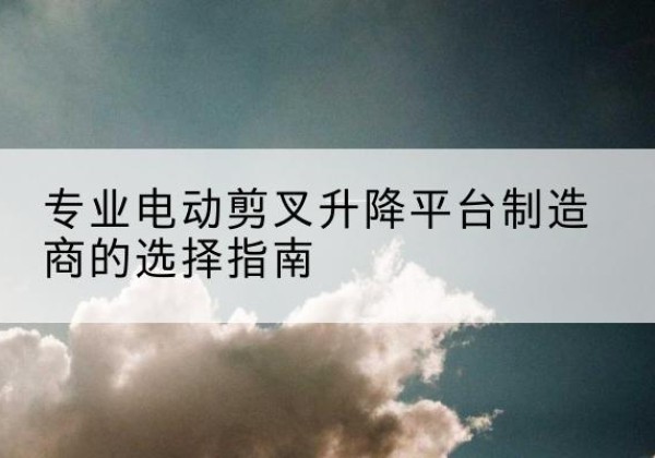 珠晖电动剪叉升降平台厂家-专业电动剪叉升降平台制造商的选择指南